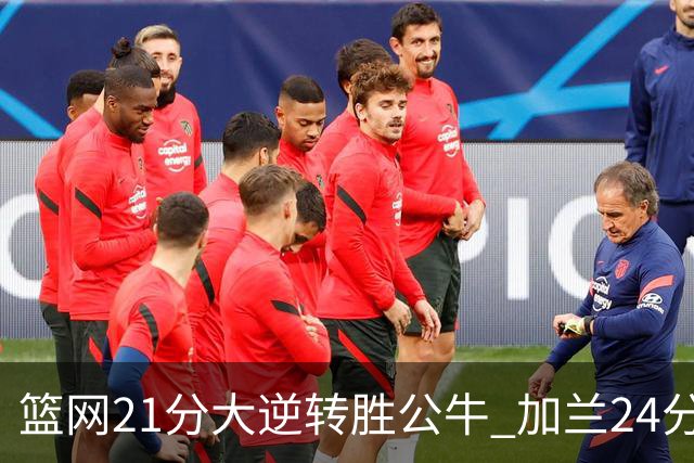 篮网21分大逆转胜公牛 加兰24分骑士险胜猛龙